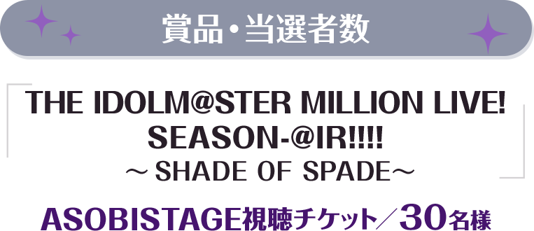 賞品・当選者数 「THE IDOLM@STER MILLION LIVE! SEASON-@IR!!!! ～SHADE OF SPADE～」ASOBISTAGE視聴チケット　30名様